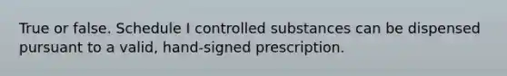 True or false. Schedule I controlled substances can be dispensed pursuant to a valid, hand-signed prescription.