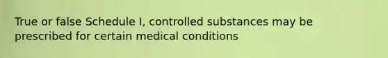 True or false Schedule I, controlled substances may be prescribed for certain medical conditions