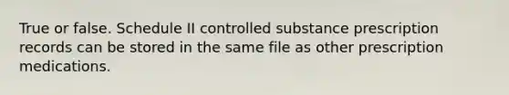 True or false. Schedule II controlled substance prescription records can be stored in the same file as other prescription medications.