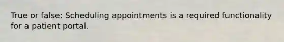 True or false: Scheduling appointments is a required functionality for a patient portal.