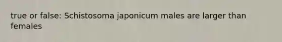 true or false: Schistosoma japonicum males are larger than females