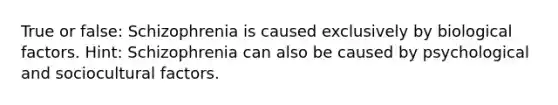 True or false: Schizophrenia is caused exclusively by biological factors. Hint: Schizophrenia can also be caused by psychological and sociocultural factors.