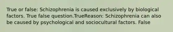 True or false: Schizophrenia is caused exclusively by biological factors. True false question.TrueReason: Schizophrenia can also be caused by psychological and sociocultural factors. False