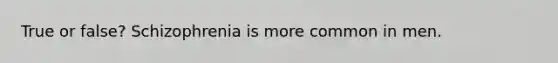 True or false? Schizophrenia is more common in men.