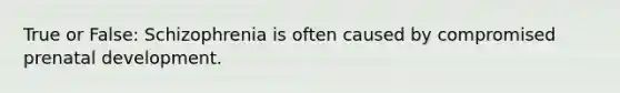 True or False: Schizophrenia is often caused by compromised prenatal development.