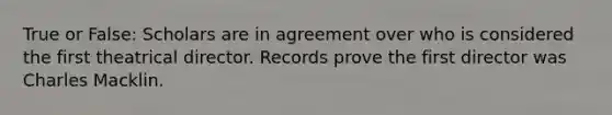 True or False: Scholars are in agreement over who is considered the first theatrical director. Records prove the first director was Charles Macklin.