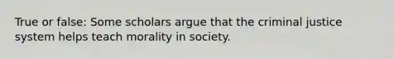 True or false: Some scholars argue that the criminal justice system helps teach morality in society.