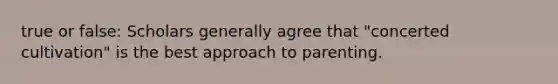 true or false: Scholars generally agree that "concerted cultivation" is the best approach to parenting.