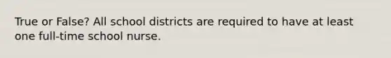 True or False? All school districts are required to have at least one full-time school nurse.