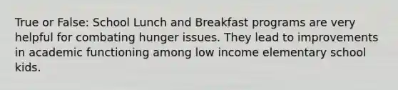 True or False: School Lunch and Breakfast programs are very helpful for combating hunger issues. They lead to improvements in academic functioning among low income elementary school kids.