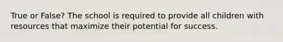 True or False? The school is required to provide all children with resources that maximize their potential for success.