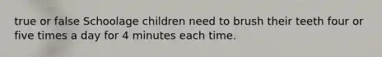 true or false Schoolage children need to brush their teeth four or five times a day for 4 minutes each time.