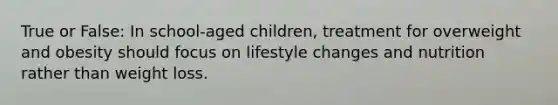 True or False: In school-aged children, treatment for overweight and obesity should focus on lifestyle changes and nutrition rather than weight loss.