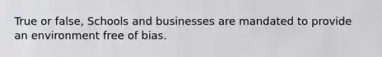 True or false, Schools and businesses are mandated to provide an environment free of bias.