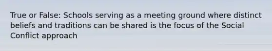 True or False: Schools serving as a meeting ground where distinct beliefs and traditions can be shared is the focus of the Social Conflict approach