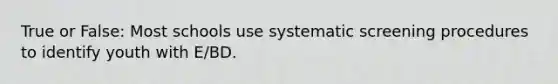 True or False: Most schools use systematic screening procedures to identify youth with E/BD.