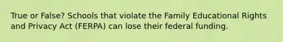 True or False? Schools that violate the Family Educational Rights and Privacy Act (FERPA) can lose their federal funding.