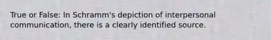 True or False: In Schramm's depiction of interpersonal communication, there is a clearly identified source.