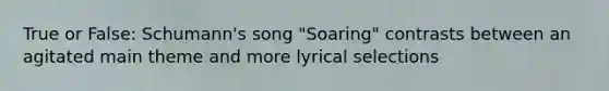 True or False: Schumann's song "Soaring" contrasts between an agitated main theme and more lyrical selections