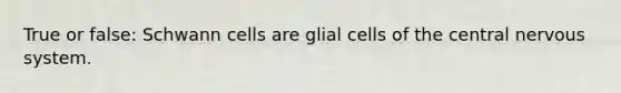 True or false: Schwann cells are glial cells of the central nervous system.