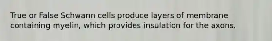 True or False Schwann cells produce layers of membrane containing myelin, which provides insulation for the axons.