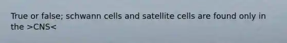 True or false; schwann cells and satellite cells are found only in the >CNS<