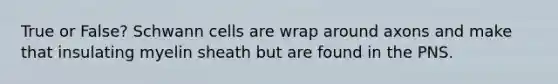 True or False? Schwann cells are wrap around axons and make that insulating myelin sheath but are found in the PNS.