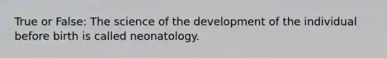 True or False: The science of the development of the individual before birth is called neonatology.