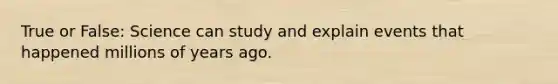 True or False: Science can study and explain events that happened millions of years ago.