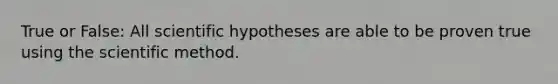 True or False: All scientific hypotheses are able to be proven true using the scientific method.