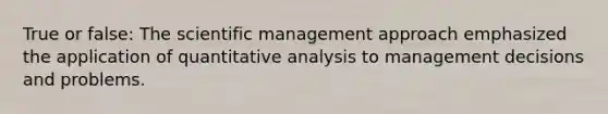 True or false: The scientific management approach emphasized the application of quantitative analysis to management decisions and problems.