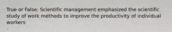 True or False: Scientific management emphasized the scientific study of work methods to improve the productivity of individual workers