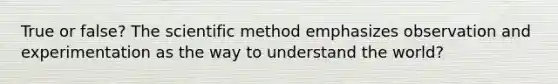 True or false? <a href='https://www.questionai.com/knowledge/koXrTCHtT5-the-scientific-method' class='anchor-knowledge'>the <a href='https://www.questionai.com/knowledge/kbyVEgDMow-scientific-method' class='anchor-knowledge'>scientific method</a></a> emphasizes observation and experimentation as the way to understand the world?