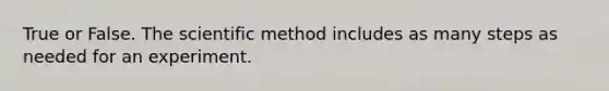 True or False. The scientific method includes as many steps as needed for an experiment.