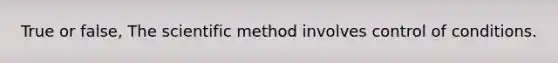 True or false, The scientific method involves control of conditions.