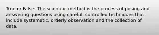 True or False: The scientific method is the process of posing and answering questions using careful, controlled techniques that include systematic, orderly observation and the collection of data.