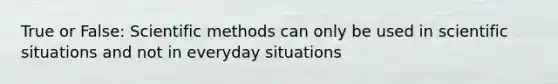 True or False: Scientific methods can only be used in scientific situations and not in everyday situations