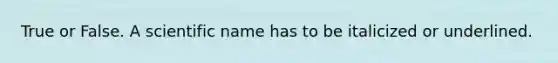 True or False. A scientific name has to be italicized or underlined.