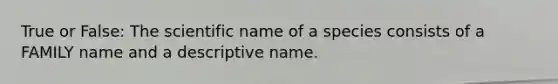 True or False: The scientific name of a species consists of a FAMILY name and a descriptive name.