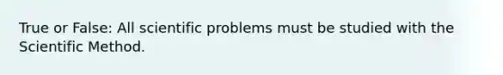 True or False: All scientific problems must be studied with the Scientific Method.