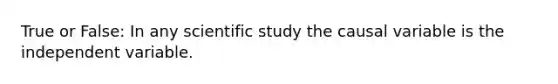 True or False: In any scientific study the causal variable is the independent variable.