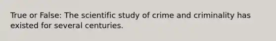 True or False: The scientific study of crime and criminality has existed for several centuries.