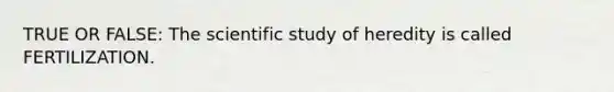 TRUE OR FALSE: The scientific study of heredity is called FERTILIZATION.