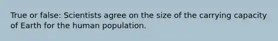 True or false: Scientists agree on the size of the carrying capacity of Earth for the human population.