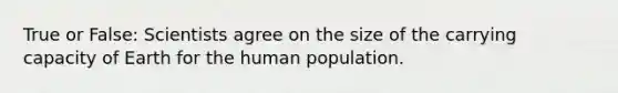 True or False: Scientists agree on the size of the carrying capacity of Earth for the human population.