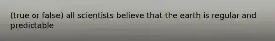 (true or false) all scientists believe that the earth is regular and predictable