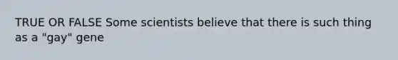 TRUE OR FALSE Some scientists believe that there is such thing as a "gay" gene