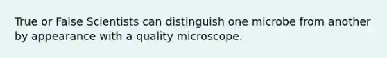 True or False Scientists can distinguish one microbe from another by appearance with a quality microscope.