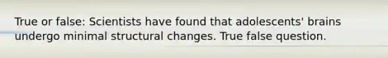True or false: Scientists have found that adolescents' brains undergo minimal structural changes. True false question.