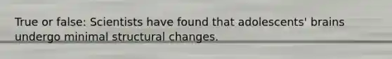 True or false: Scientists have found that adolescents' brains undergo minimal structural changes.